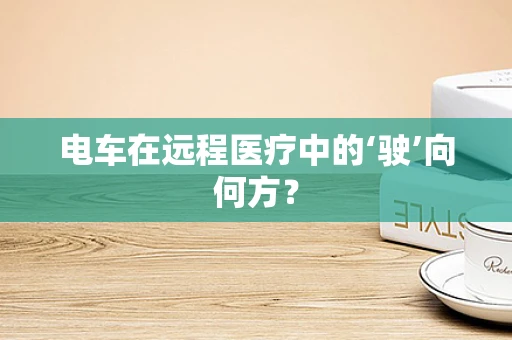 电车在远程医疗中的‘驶’向何方？