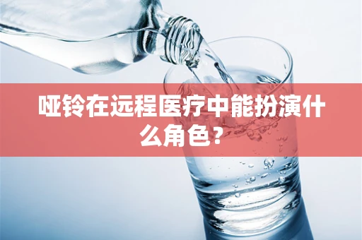 哑铃在远程医疗中能扮演什么角色？