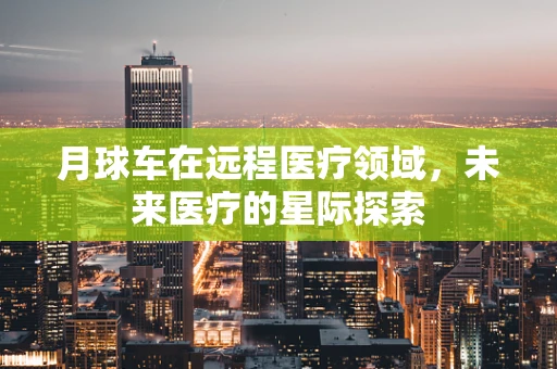 月球车在远程医疗领域，未来医疗的星际探索