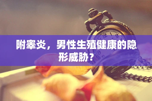 附睾炎，男性生殖健康的隐形威胁？