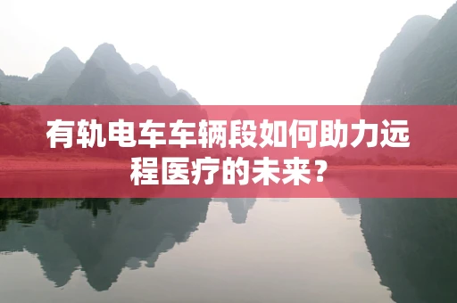 有轨电车车辆段如何助力远程医疗的未来？
