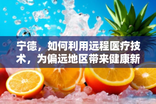 宁德，如何利用远程医疗技术，为偏远地区带来健康新曙光？