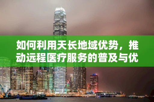 如何利用天长地域优势，推动远程医疗服务的普及与优化？