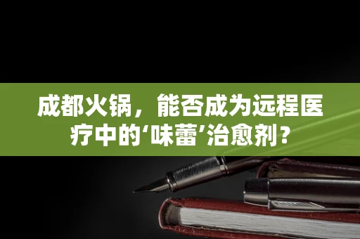 成都火锅，能否成为远程医疗中的‘味蕾’治愈剂？