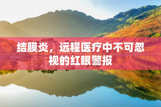 结膜炎，远程医疗中不可忽视的红眼警报