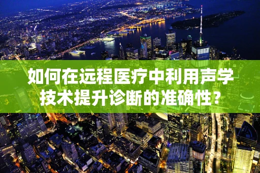 如何在远程医疗中利用声学技术提升诊断的准确性？