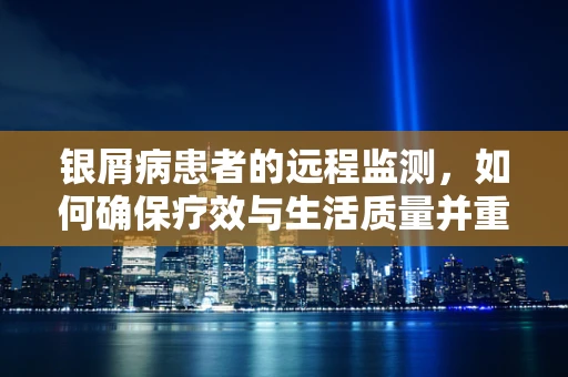 银屑病患者的远程监测，如何确保疗效与生活质量并重？