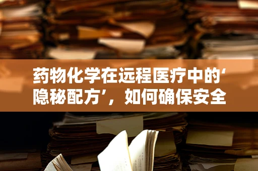 药物化学在远程医疗中的‘隐秘配方’，如何确保安全与效率？