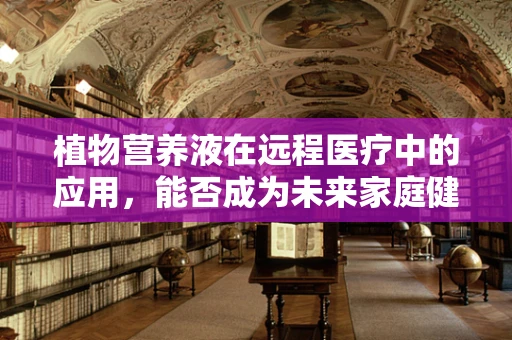 植物营养液在远程医疗中的应用，能否成为未来家庭健康照护的新趋势？