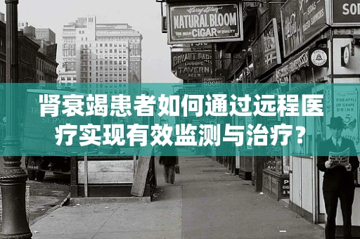 肾衰竭患者如何通过远程医疗实现有效监测与治疗？