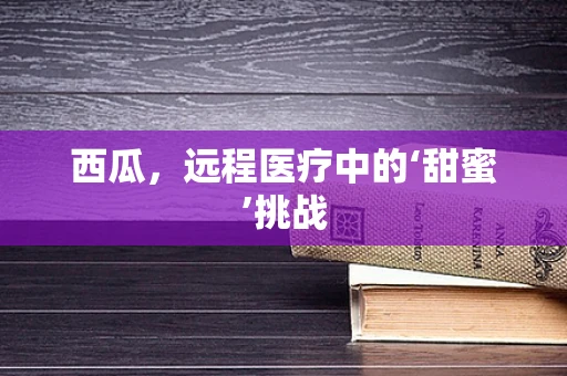 西瓜，远程医疗中的‘甜蜜’挑战