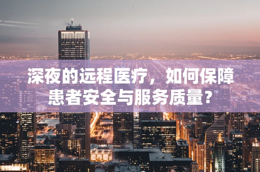 深夜的远程医疗，如何保障患者安全与服务质量？