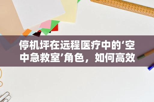 停机坪在远程医疗中的‘空中急救室’角色，如何高效利用以提升救援效率？