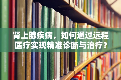 肾上腺疾病，如何通过远程医疗实现精准诊断与治疗？