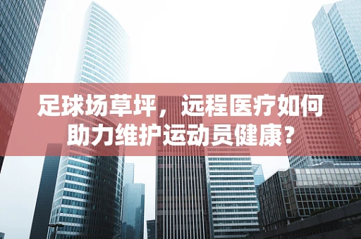 足球场草坪，远程医疗如何助力维护运动员健康？