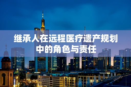 继承人在远程医疗遗产规划中的角色与责任