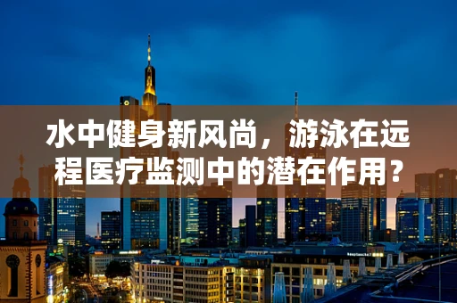 水中健身新风尚，游泳在远程医疗监测中的潜在作用？