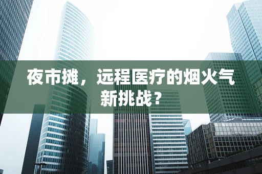 夜市摊，远程医疗的烟火气新挑战？