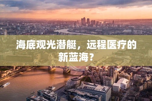 海底观光潜艇，远程医疗的新蓝海？