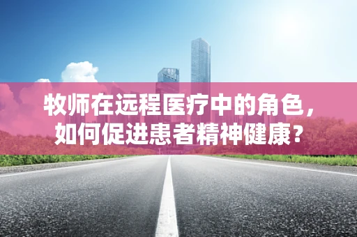 牧师在远程医疗中的角色，如何促进患者精神健康？