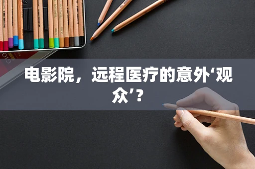 电影院，远程医疗的意外‘观众’？