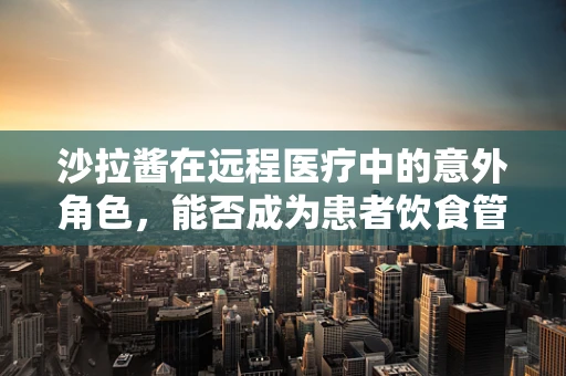 沙拉酱在远程医疗中的意外角色，能否成为患者饮食管理的甜蜜助力？