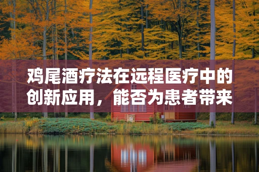 鸡尾酒疗法在远程医疗中的创新应用，能否为患者带来更个性化的健康管理？