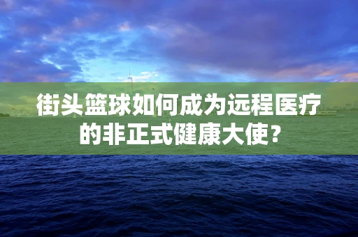 街头篮球如何成为远程医疗的非正式健康大使？