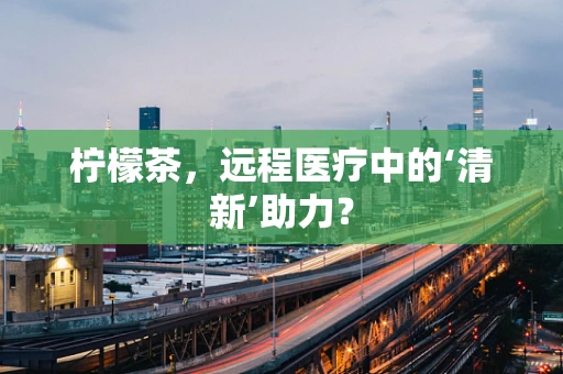 柠檬茶，远程医疗中的‘清新’助力？