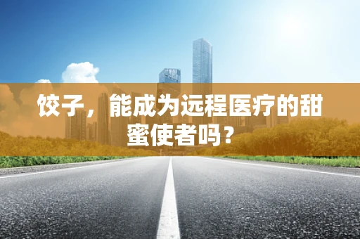 饺子，能成为远程医疗的甜蜜使者吗？