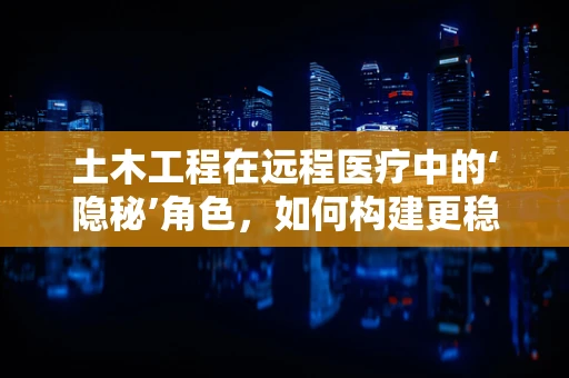 土木工程在远程医疗中的‘隐秘’角色，如何构建更稳固的医疗信息传输桥梁？