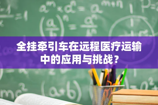 全挂牵引车在远程医疗运输中的应用与挑战？