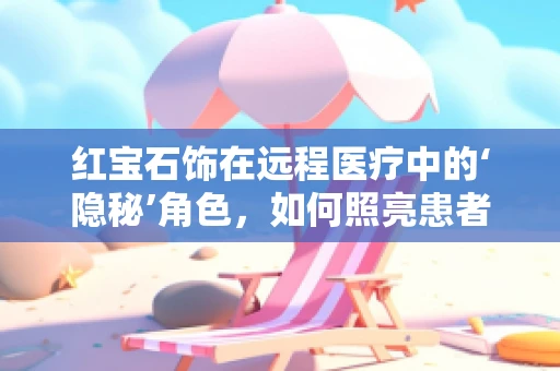 红宝石饰在远程医疗中的‘隐秘’角色，如何照亮患者关怀的‘暗区’？