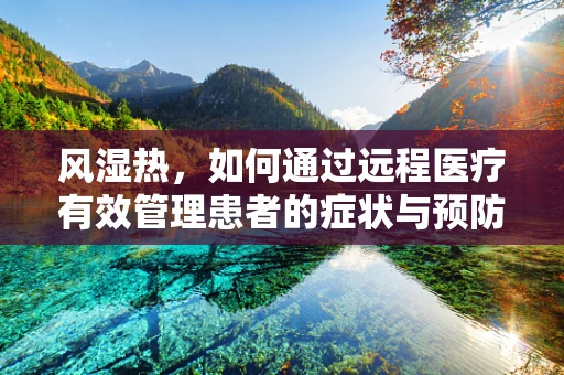 风湿热，如何通过远程医疗有效管理患者的症状与预防复发？