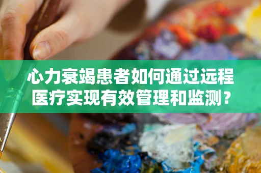 心力衰竭患者如何通过远程医疗实现有效管理和监测？