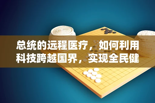 总统的远程医疗，如何利用科技跨越国界，实现全民健康？