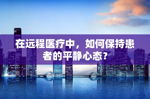 在远程医疗中，如何保持患者的平静心态？