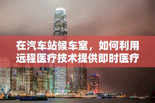 在汽车站候车室，如何利用远程医疗技术提供即时医疗服务？