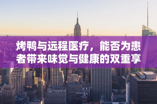 烤鸭与远程医疗，能否为患者带来味觉与健康的双重享受？