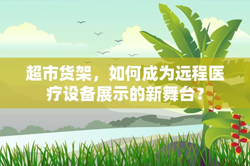 超市货架，如何成为远程医疗设备展示的新舞台？