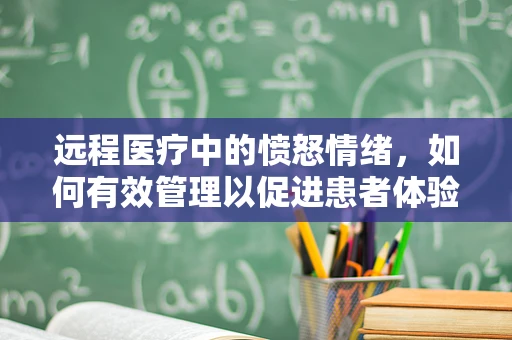 远程医疗中的愤怒情绪，如何有效管理以促进患者体验？