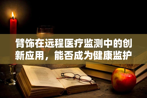 臂饰在远程医疗监测中的创新应用，能否成为健康监护的新趋势？