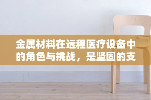 金属材料在远程医疗设备中的角色与挑战，是坚固的支撑还是未知的隐患？