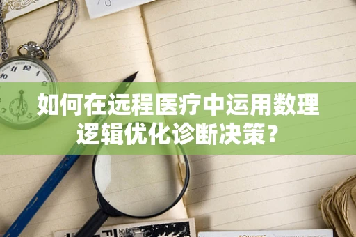 如何在远程医疗中运用数理逻辑优化诊断决策？