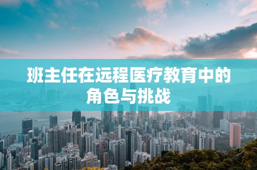 班主任在远程医疗教育中的角色与挑战