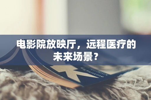 电影院放映厅，远程医疗的未来场景？