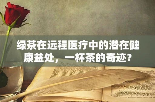 绿茶在远程医疗中的潜在健康益处，一杯茶的奇迹？