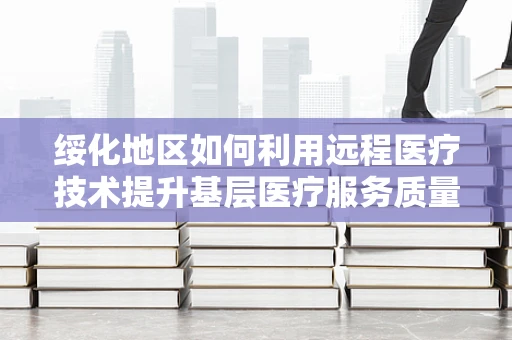 绥化地区如何利用远程医疗技术提升基层医疗服务质量？
