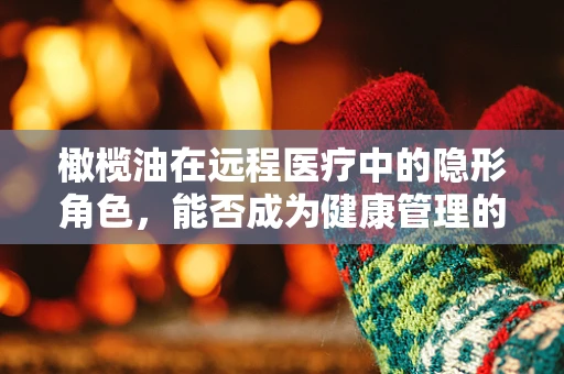 橄榄油在远程医疗中的隐形角色，能否成为健康管理的秘密武器？