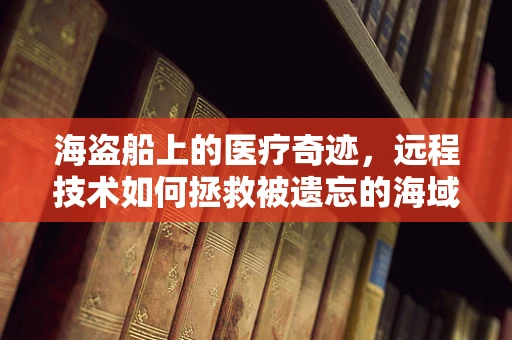 海盗船上的医疗奇迹，远程技术如何拯救被遗忘的海域？